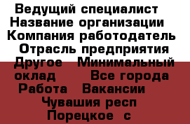 Ведущий специалист › Название организации ­ Компания-работодатель › Отрасль предприятия ­ Другое › Минимальный оклад ­ 1 - Все города Работа » Вакансии   . Чувашия респ.,Порецкое. с.